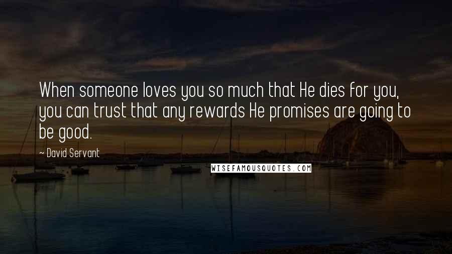 David Servant Quotes: When someone loves you so much that He dies for you, you can trust that any rewards He promises are going to be good.