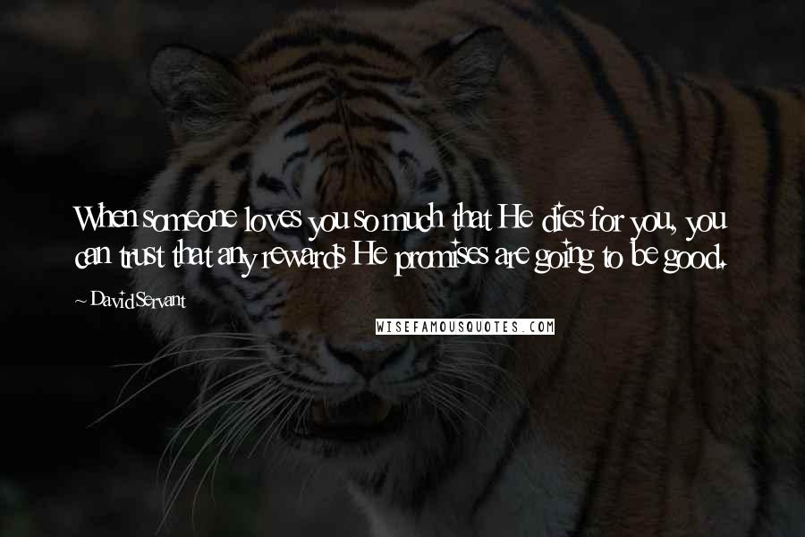 David Servant Quotes: When someone loves you so much that He dies for you, you can trust that any rewards He promises are going to be good.