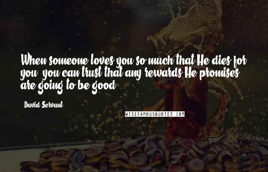 David Servant Quotes: When someone loves you so much that He dies for you, you can trust that any rewards He promises are going to be good.