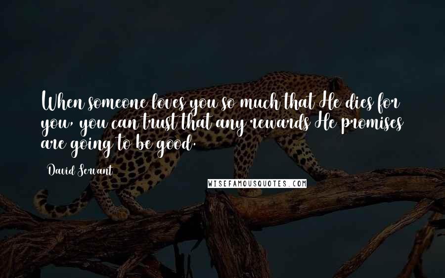 David Servant Quotes: When someone loves you so much that He dies for you, you can trust that any rewards He promises are going to be good.