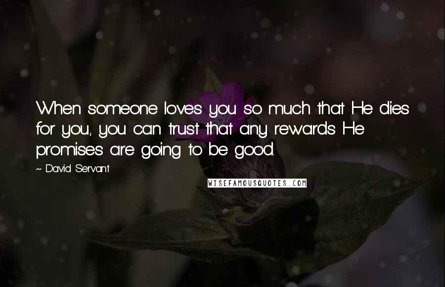 David Servant Quotes: When someone loves you so much that He dies for you, you can trust that any rewards He promises are going to be good.