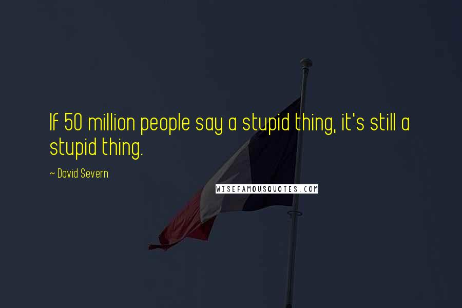 David Severn Quotes: If 50 million people say a stupid thing, it's still a stupid thing.