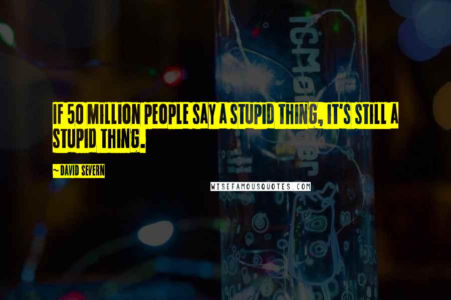David Severn Quotes: If 50 million people say a stupid thing, it's still a stupid thing.