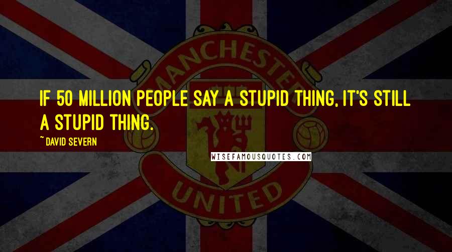 David Severn Quotes: If 50 million people say a stupid thing, it's still a stupid thing.