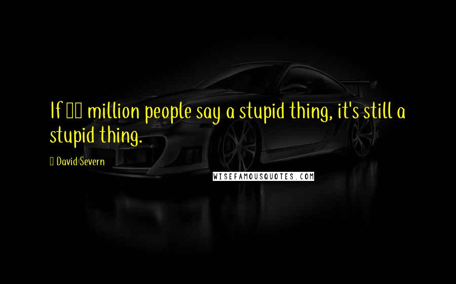 David Severn Quotes: If 50 million people say a stupid thing, it's still a stupid thing.