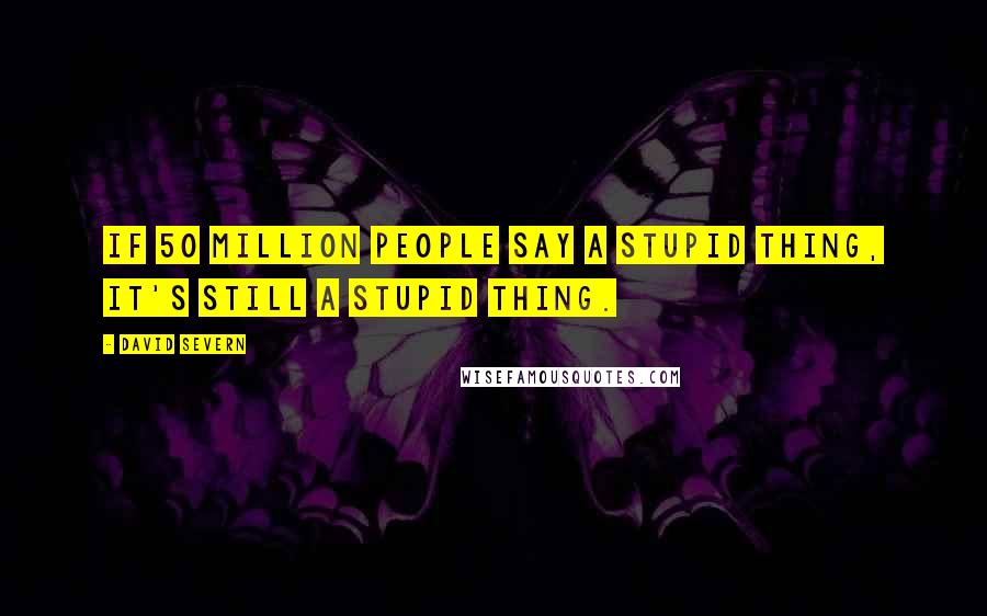 David Severn Quotes: If 50 million people say a stupid thing, it's still a stupid thing.