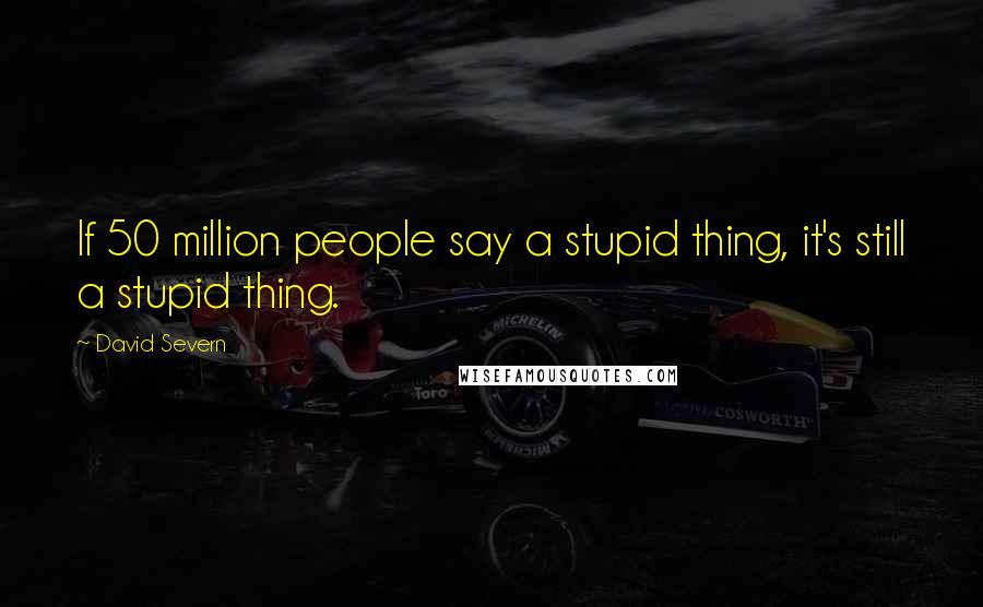 David Severn Quotes: If 50 million people say a stupid thing, it's still a stupid thing.