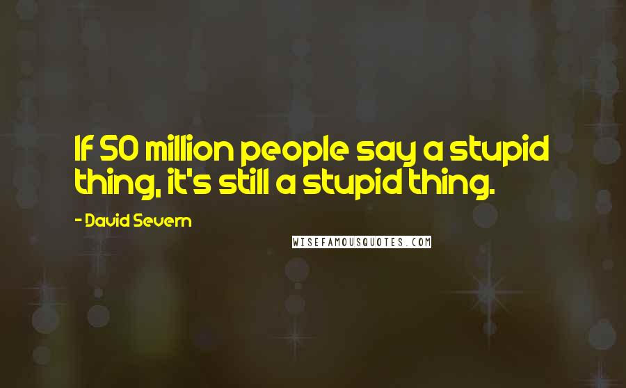 David Severn Quotes: If 50 million people say a stupid thing, it's still a stupid thing.