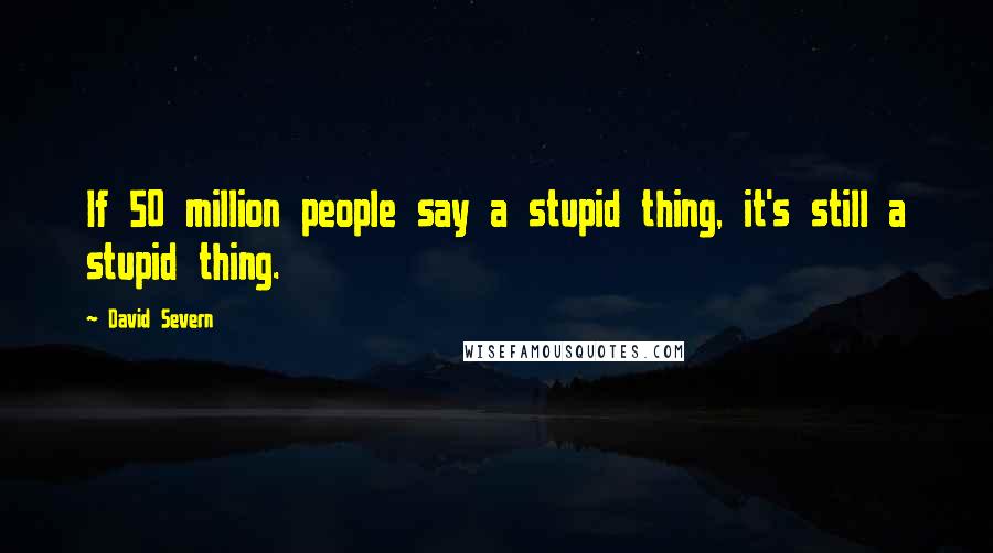 David Severn Quotes: If 50 million people say a stupid thing, it's still a stupid thing.