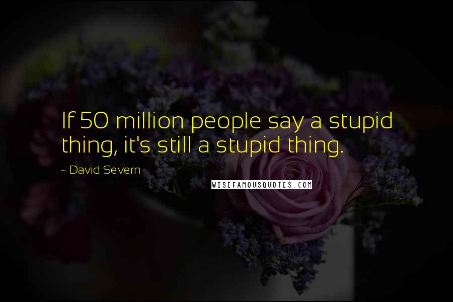 David Severn Quotes: If 50 million people say a stupid thing, it's still a stupid thing.
