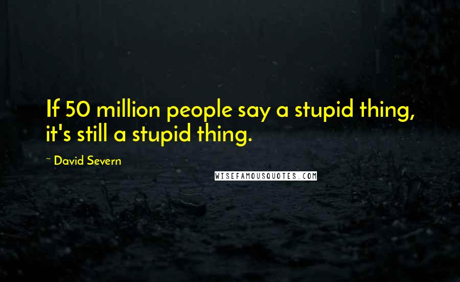 David Severn Quotes: If 50 million people say a stupid thing, it's still a stupid thing.