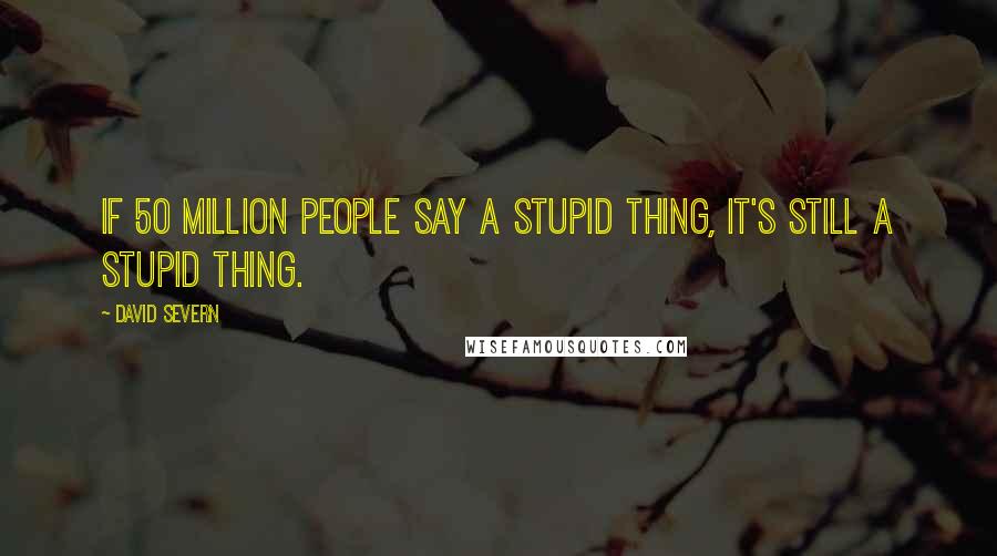 David Severn Quotes: If 50 million people say a stupid thing, it's still a stupid thing.