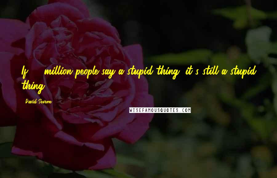 David Severn Quotes: If 50 million people say a stupid thing, it's still a stupid thing.