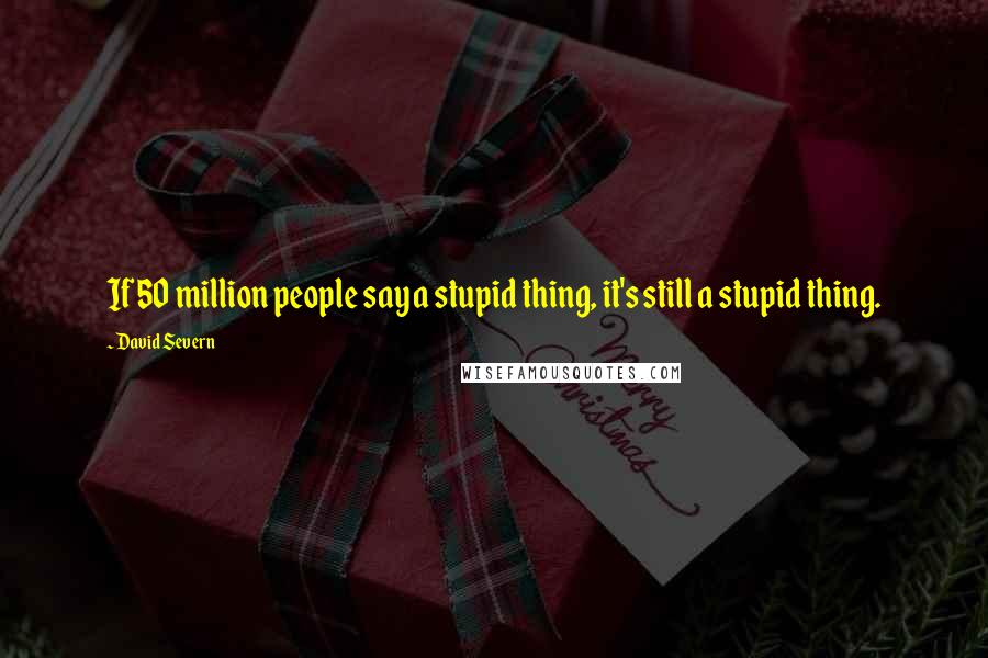 David Severn Quotes: If 50 million people say a stupid thing, it's still a stupid thing.