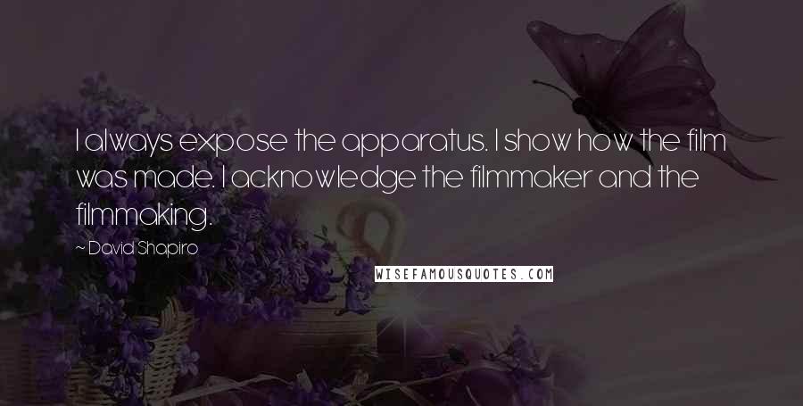 David Shapiro Quotes: I always expose the apparatus. I show how the film was made. I acknowledge the filmmaker and the filmmaking.