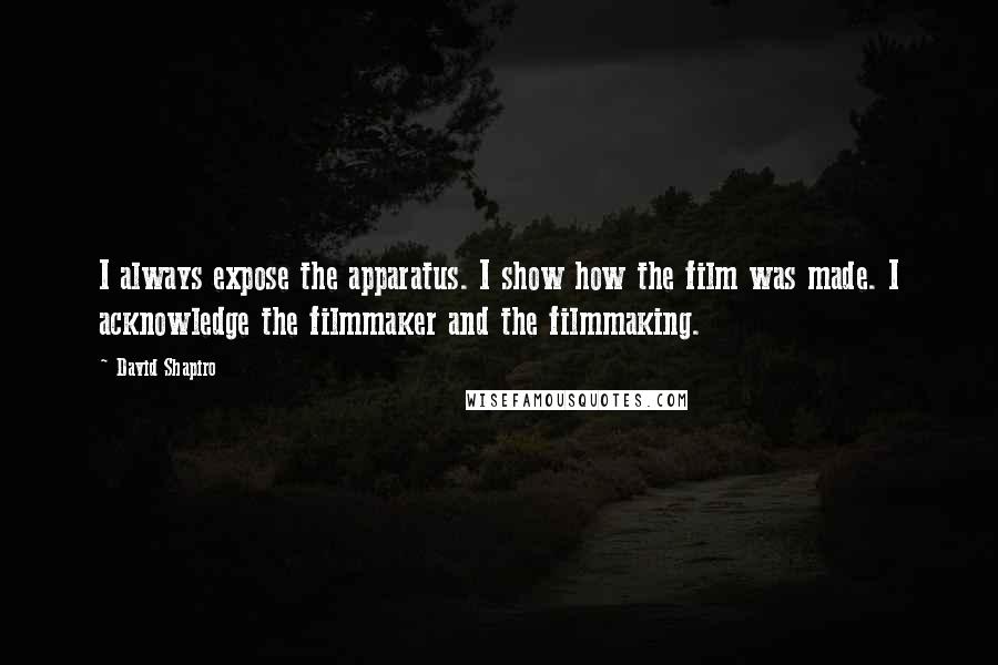 David Shapiro Quotes: I always expose the apparatus. I show how the film was made. I acknowledge the filmmaker and the filmmaking.