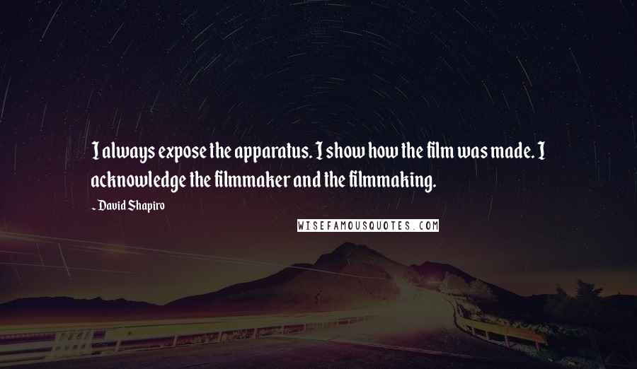 David Shapiro Quotes: I always expose the apparatus. I show how the film was made. I acknowledge the filmmaker and the filmmaking.