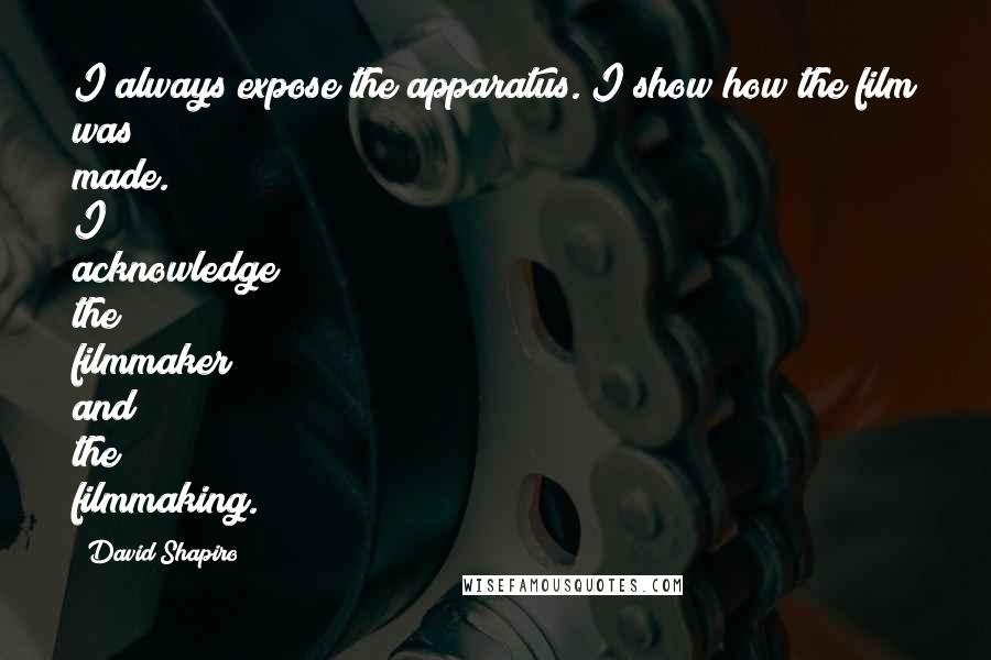 David Shapiro Quotes: I always expose the apparatus. I show how the film was made. I acknowledge the filmmaker and the filmmaking.