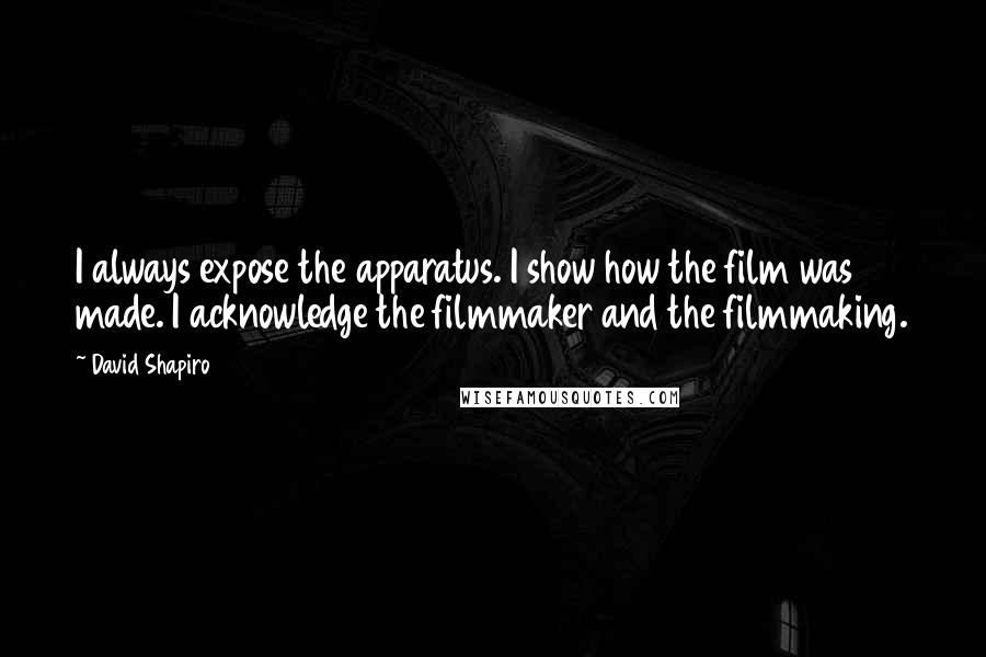 David Shapiro Quotes: I always expose the apparatus. I show how the film was made. I acknowledge the filmmaker and the filmmaking.