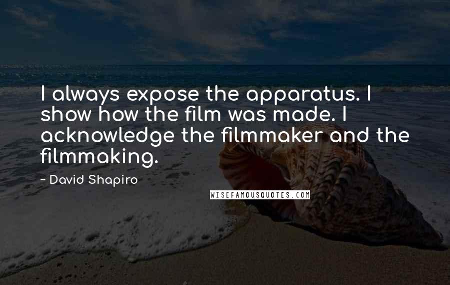David Shapiro Quotes: I always expose the apparatus. I show how the film was made. I acknowledge the filmmaker and the filmmaking.