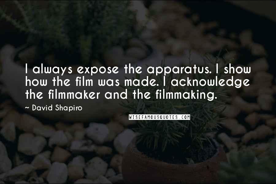 David Shapiro Quotes: I always expose the apparatus. I show how the film was made. I acknowledge the filmmaker and the filmmaking.