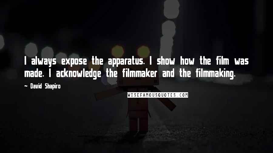 David Shapiro Quotes: I always expose the apparatus. I show how the film was made. I acknowledge the filmmaker and the filmmaking.