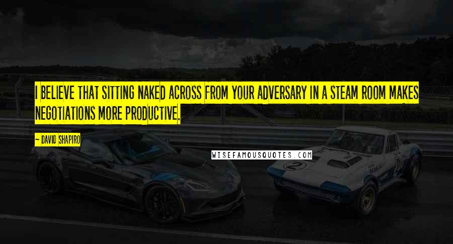 David Shapiro Quotes: I believe that sitting naked across from your adversary in a steam room makes negotiations more productive.