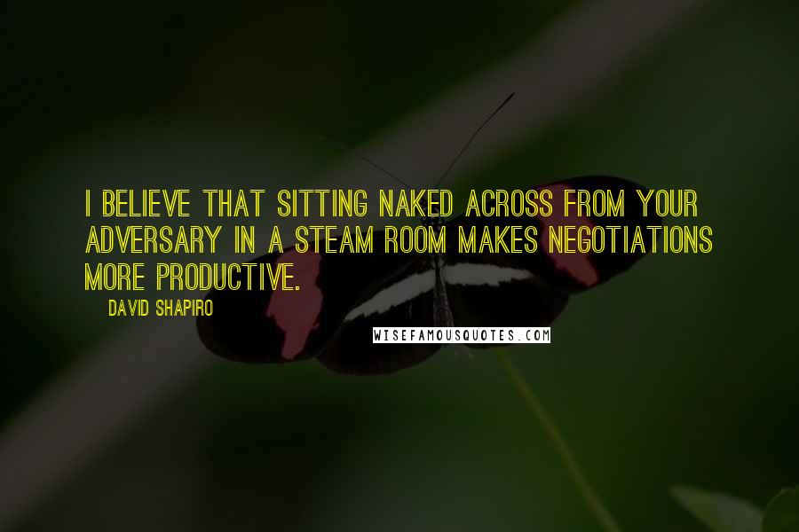 David Shapiro Quotes: I believe that sitting naked across from your adversary in a steam room makes negotiations more productive.