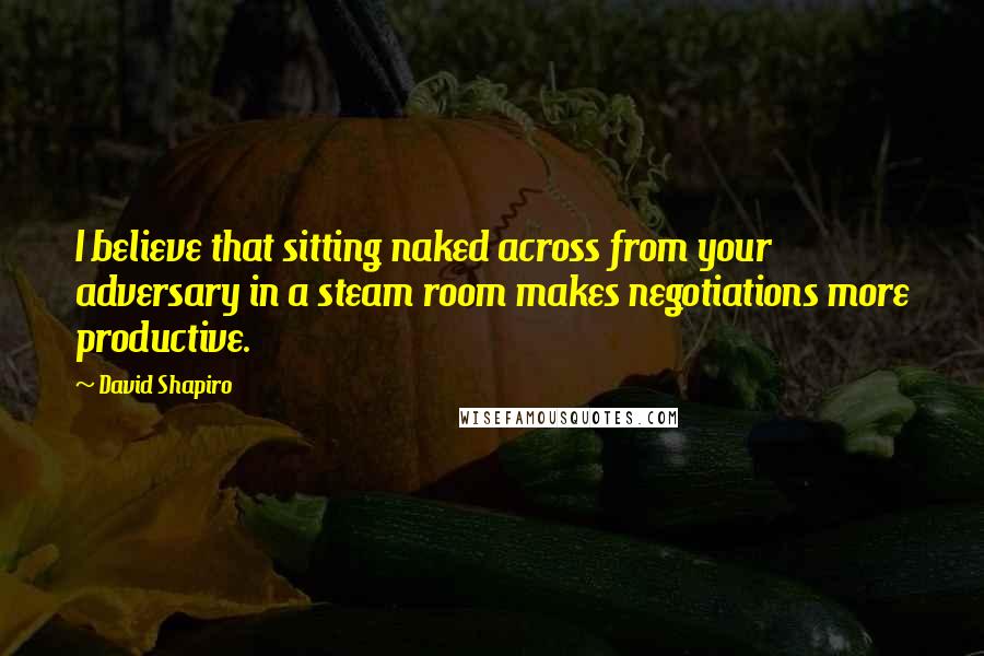 David Shapiro Quotes: I believe that sitting naked across from your adversary in a steam room makes negotiations more productive.