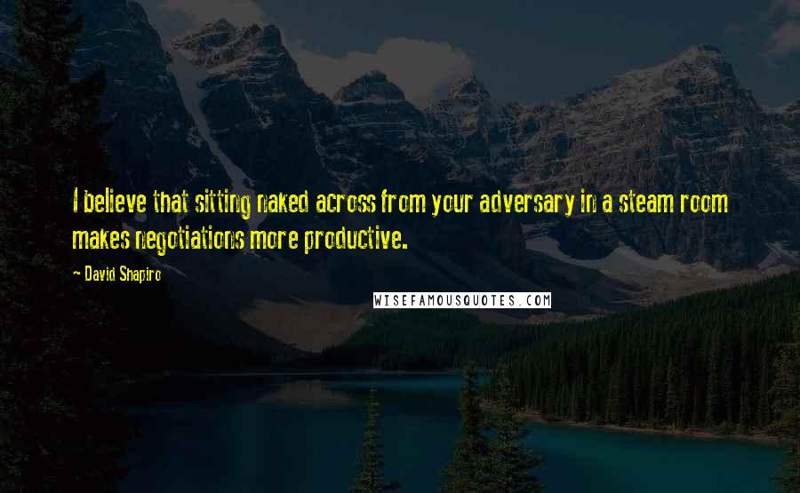 David Shapiro Quotes: I believe that sitting naked across from your adversary in a steam room makes negotiations more productive.