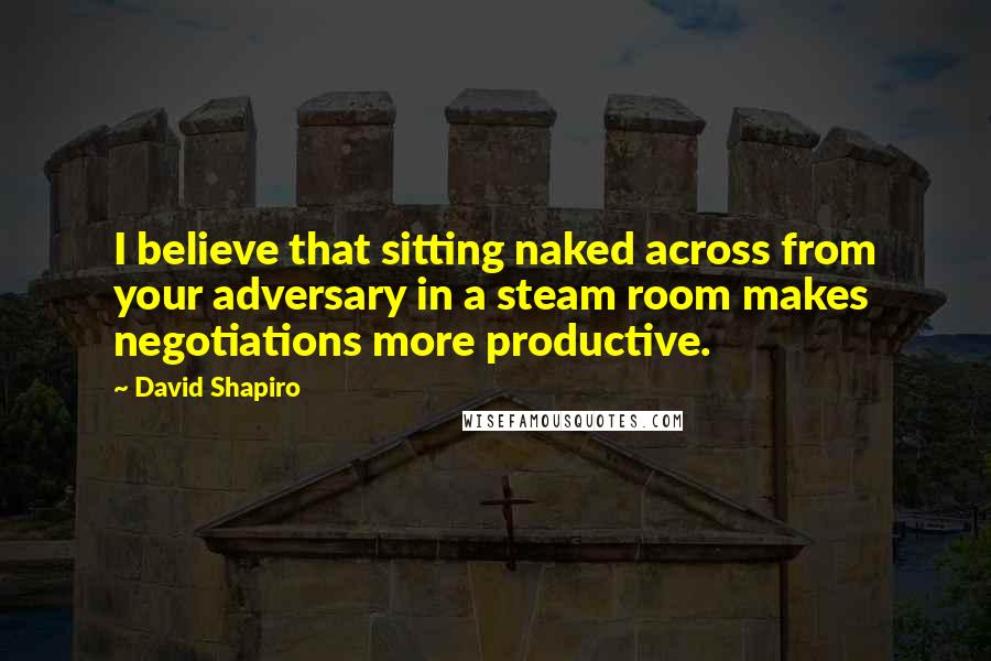 David Shapiro Quotes: I believe that sitting naked across from your adversary in a steam room makes negotiations more productive.