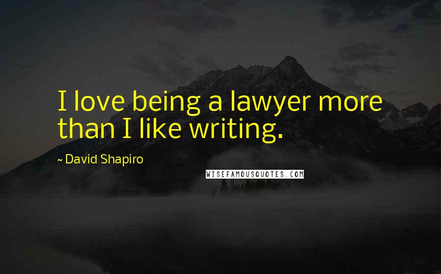 David Shapiro Quotes: I love being a lawyer more than I like writing.