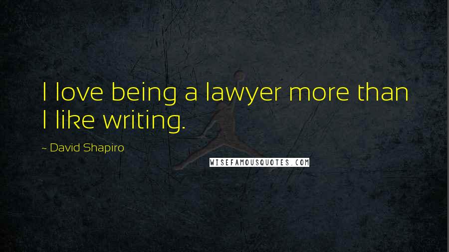 David Shapiro Quotes: I love being a lawyer more than I like writing.