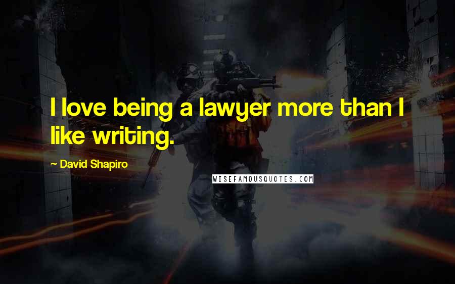 David Shapiro Quotes: I love being a lawyer more than I like writing.