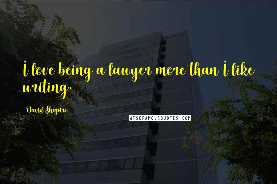 David Shapiro Quotes: I love being a lawyer more than I like writing.