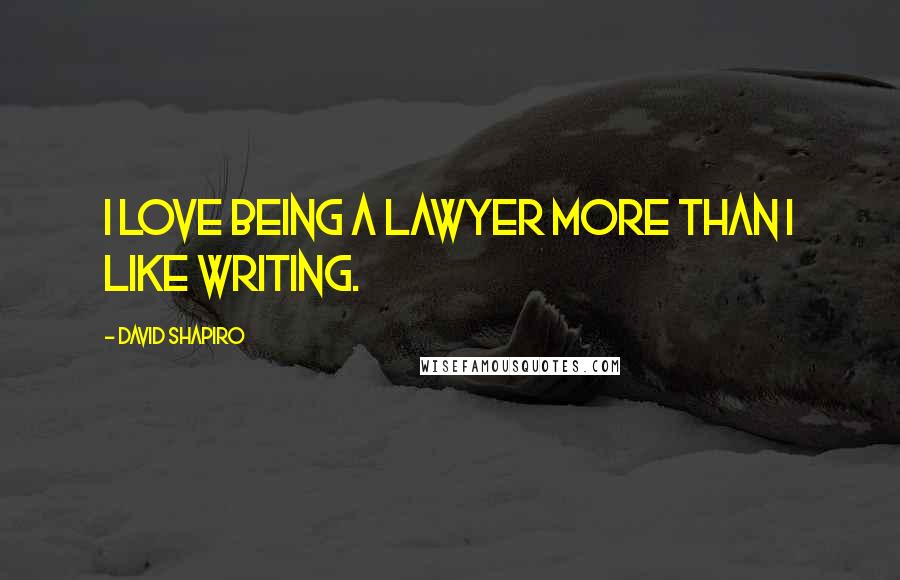 David Shapiro Quotes: I love being a lawyer more than I like writing.