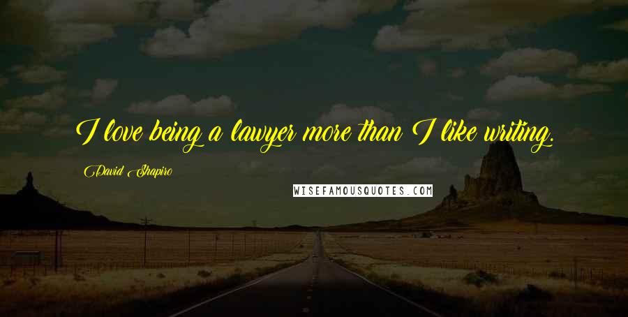 David Shapiro Quotes: I love being a lawyer more than I like writing.