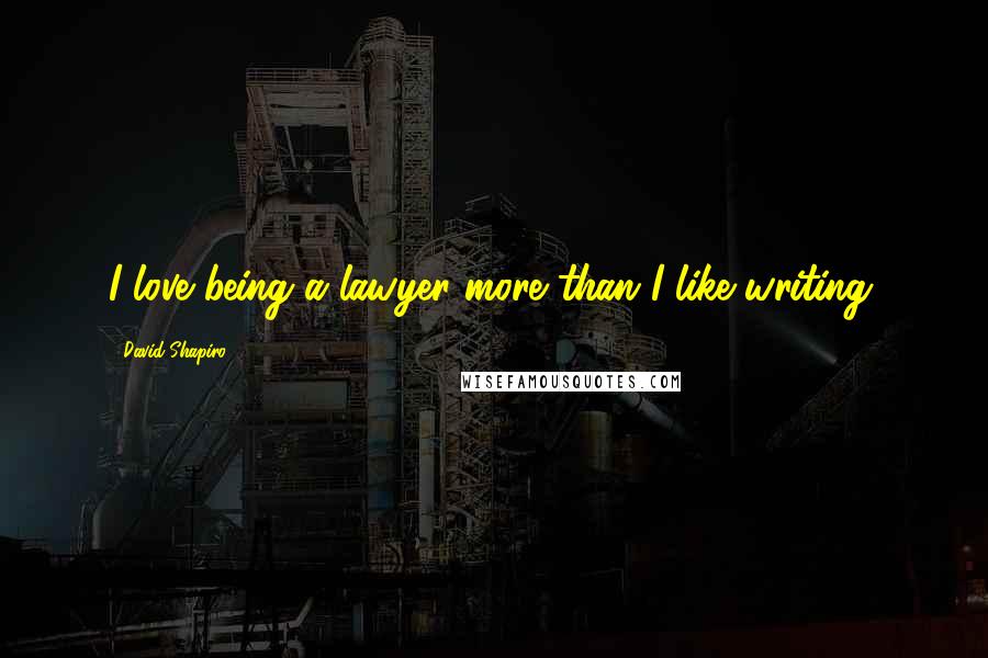 David Shapiro Quotes: I love being a lawyer more than I like writing.