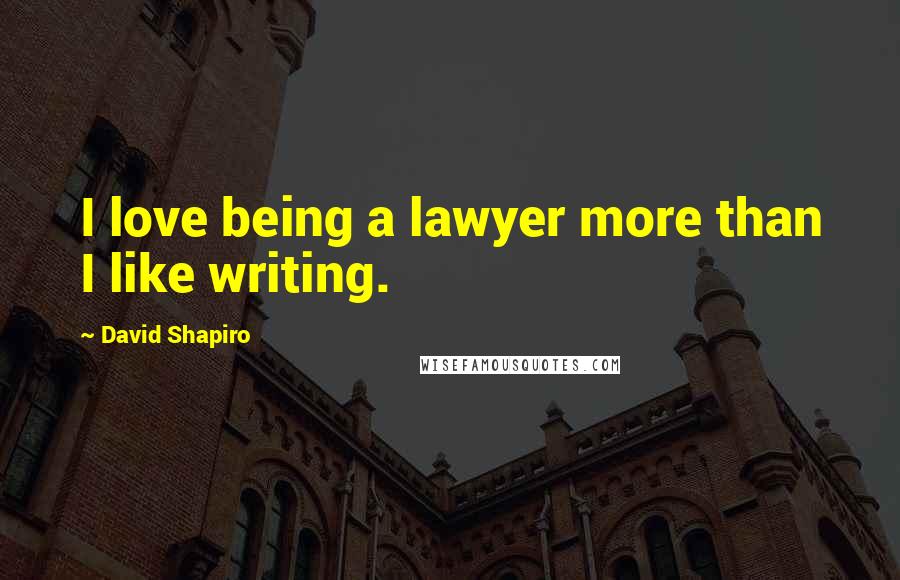 David Shapiro Quotes: I love being a lawyer more than I like writing.