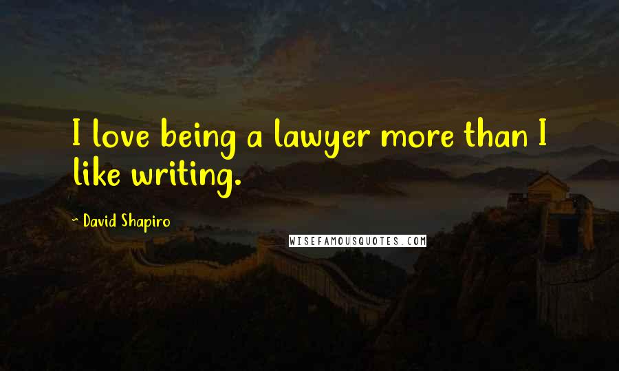 David Shapiro Quotes: I love being a lawyer more than I like writing.