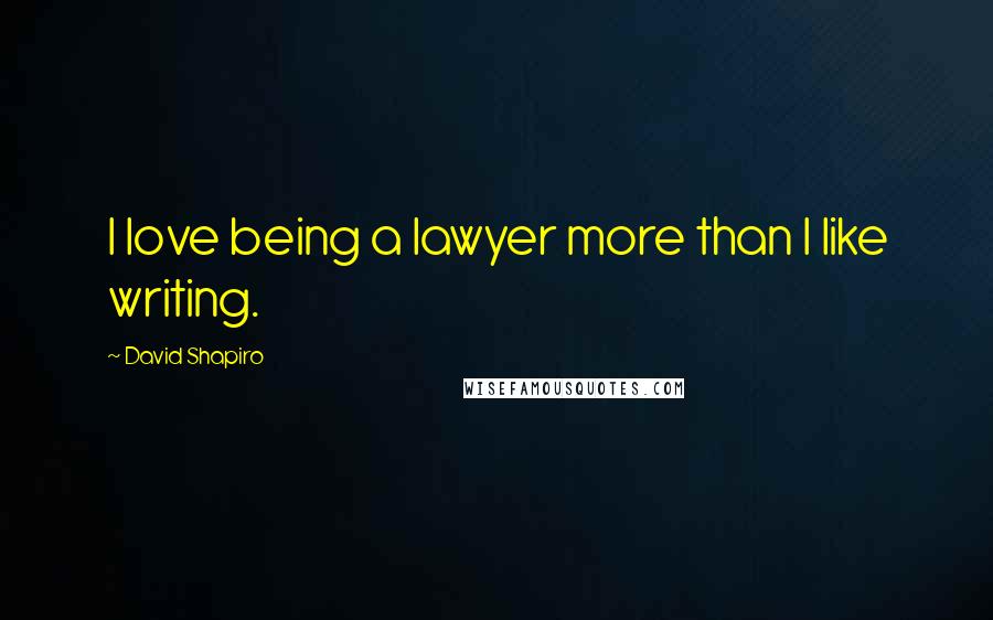 David Shapiro Quotes: I love being a lawyer more than I like writing.