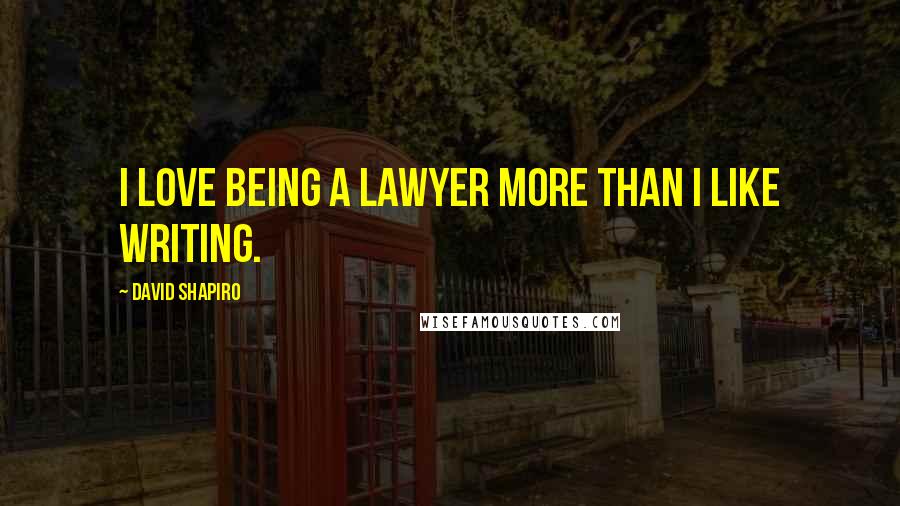 David Shapiro Quotes: I love being a lawyer more than I like writing.