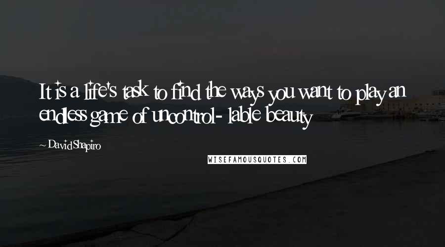 David Shapiro Quotes: It is a life's task to find the ways you want to play an endless game of uncontrol- lable beauty