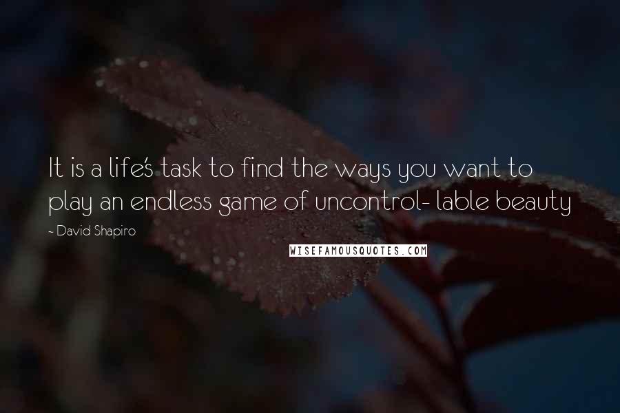 David Shapiro Quotes: It is a life's task to find the ways you want to play an endless game of uncontrol- lable beauty