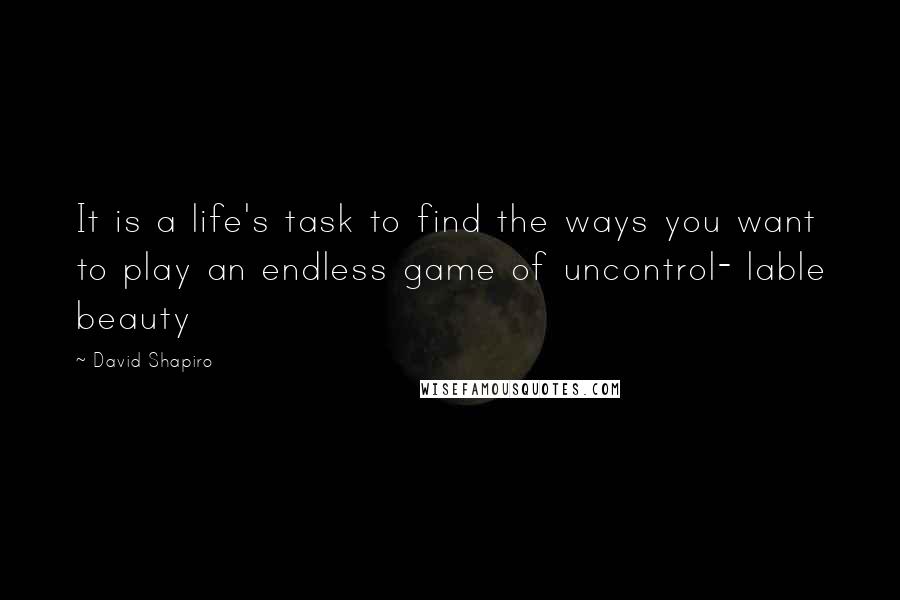 David Shapiro Quotes: It is a life's task to find the ways you want to play an endless game of uncontrol- lable beauty