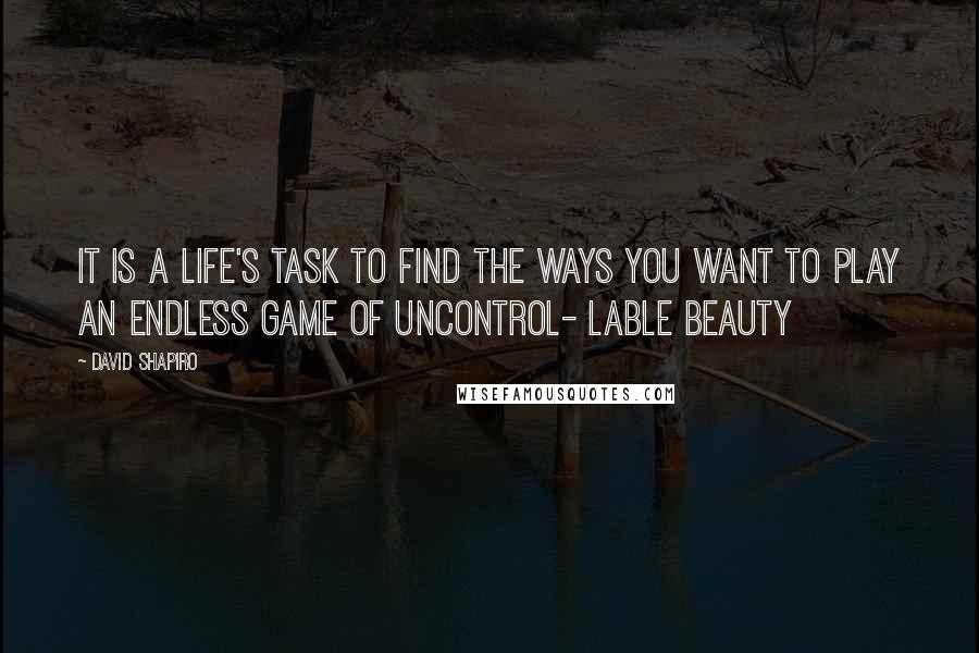 David Shapiro Quotes: It is a life's task to find the ways you want to play an endless game of uncontrol- lable beauty