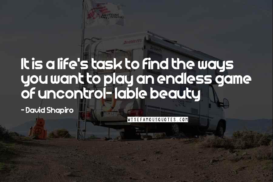 David Shapiro Quotes: It is a life's task to find the ways you want to play an endless game of uncontrol- lable beauty