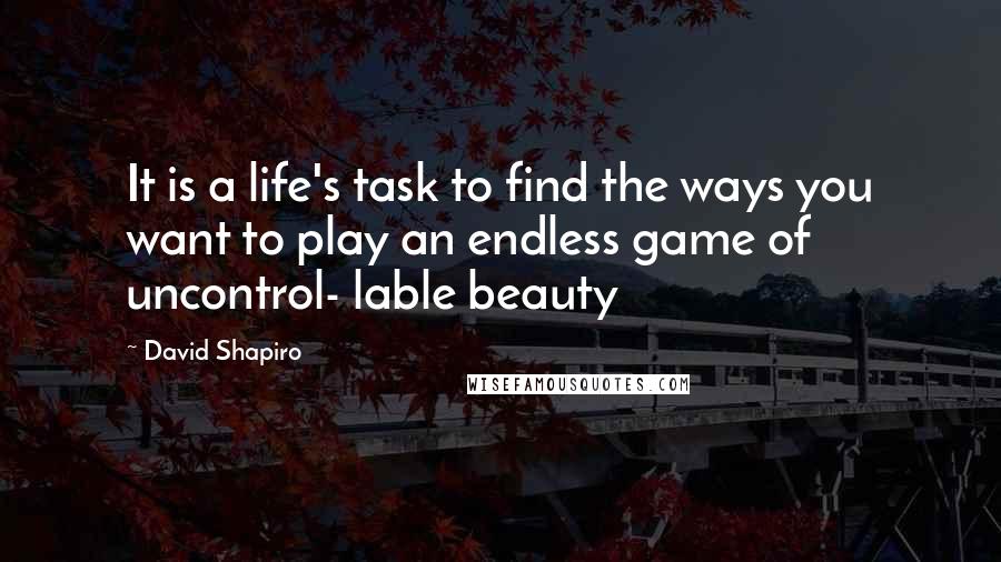 David Shapiro Quotes: It is a life's task to find the ways you want to play an endless game of uncontrol- lable beauty