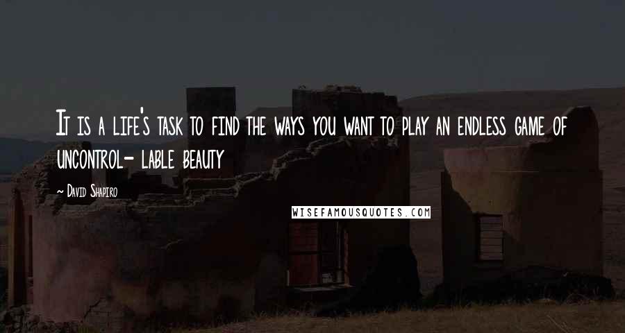 David Shapiro Quotes: It is a life's task to find the ways you want to play an endless game of uncontrol- lable beauty