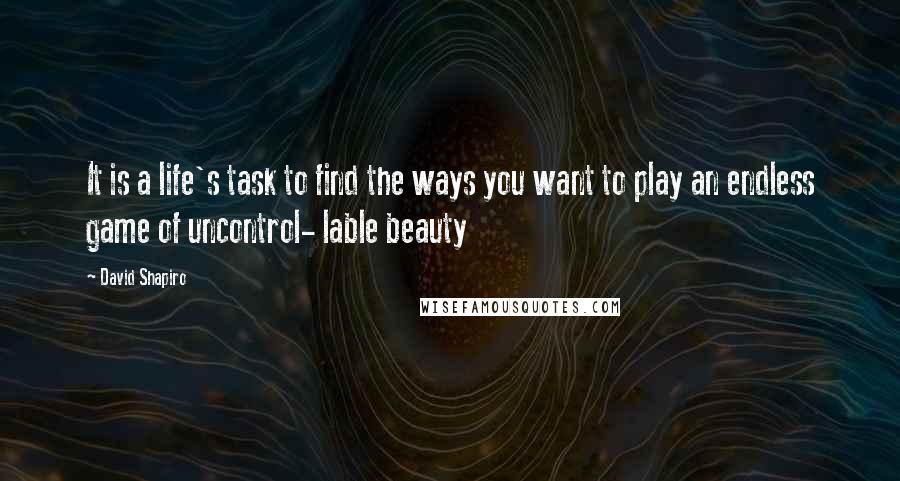 David Shapiro Quotes: It is a life's task to find the ways you want to play an endless game of uncontrol- lable beauty